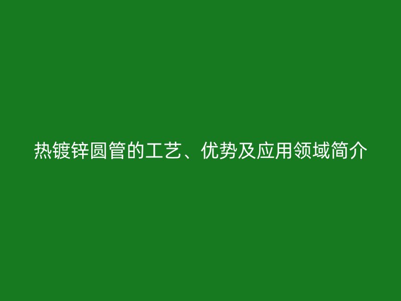 熱鍍鋅圓管的工藝、優勢及應用領域簡介