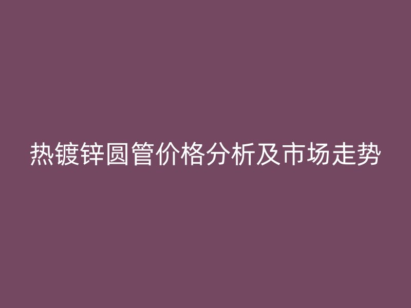 熱鍍鋅圓管價格分析及市場走勢