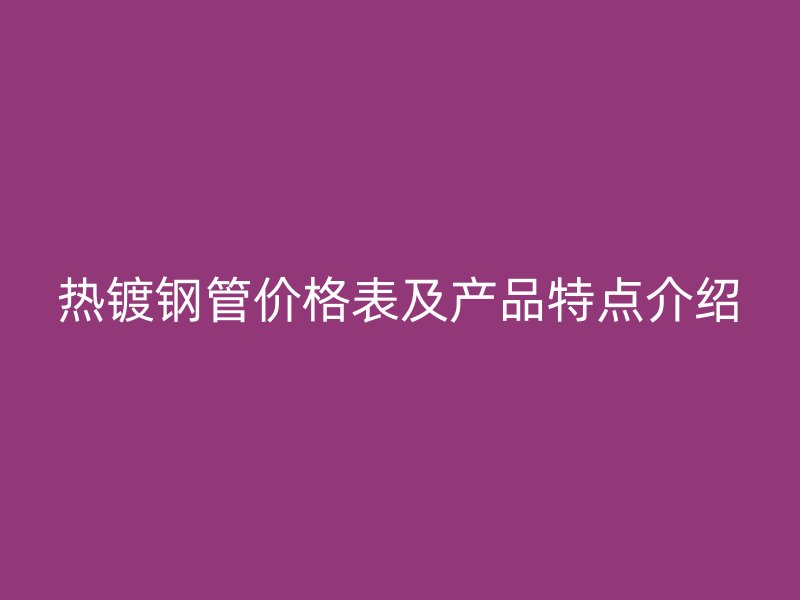 熱鍍鋼管價格表及產品特點介紹