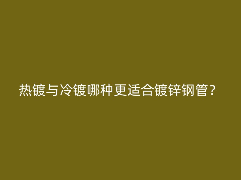 熱鍍與冷鍍哪種更適合鍍鋅鋼管？