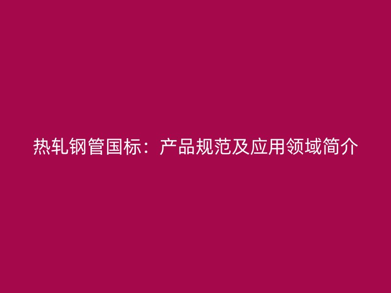 熱軋鋼管國標：產品規范及應用領域簡介