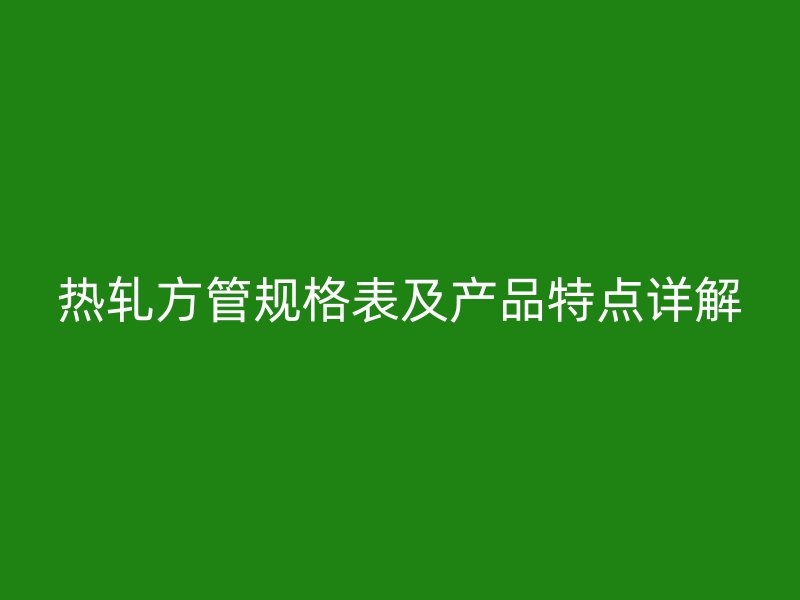 熱軋方管規(guī)格表及產(chǎn)品特點(diǎn)詳解