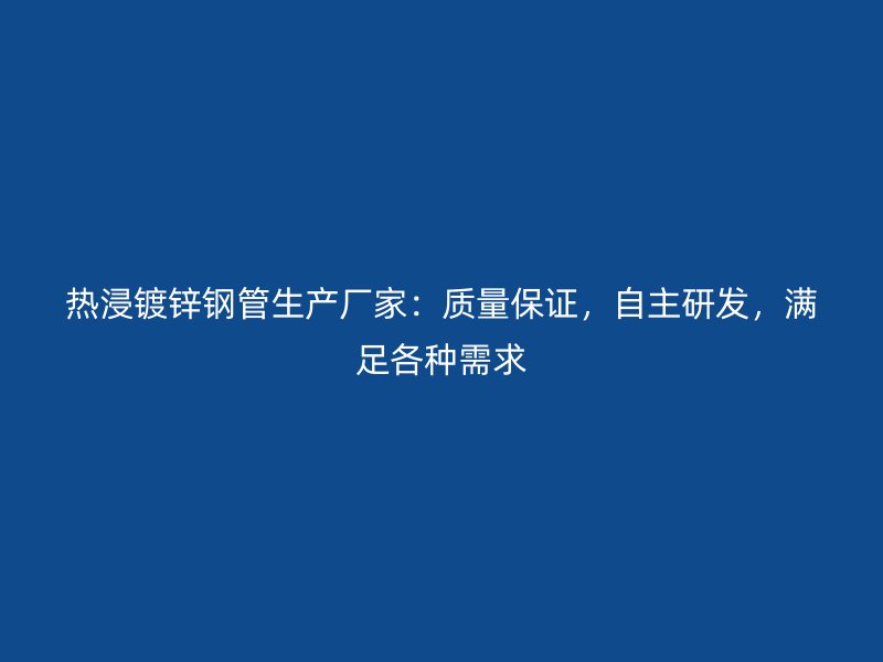 熱浸鍍鋅鋼管生產廠家：質量保證，自主研發，滿足各種需求