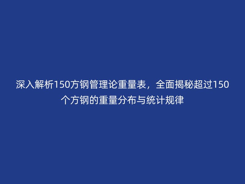 深入解析150方鋼管理論重量表，全面揭秘超過150個方鋼的重量分布與統計規律