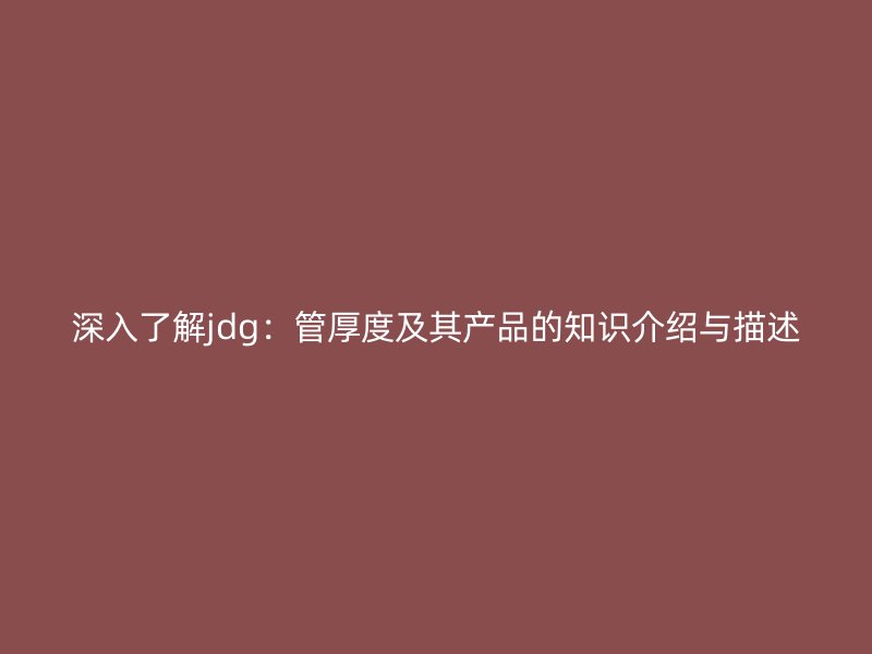 深入了解jdg：管厚度及其產(chǎn)品的知識(shí)介紹與描述