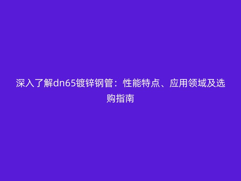 深入了解dn65鍍鋅鋼管：性能特點(diǎn)、應(yīng)用領(lǐng)域及選購(gòu)指南