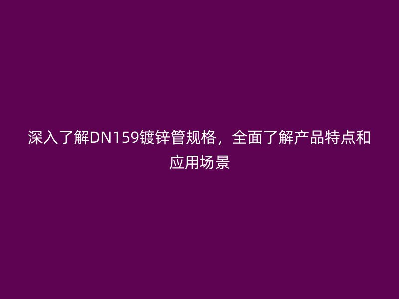 深入了解DN159鍍鋅管規格,全面了解產品特點和應用場景