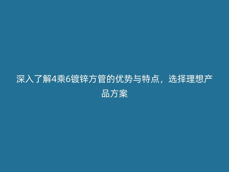 深入了解4乘6鍍鋅方管的優勢與特點,選擇理想產品方案