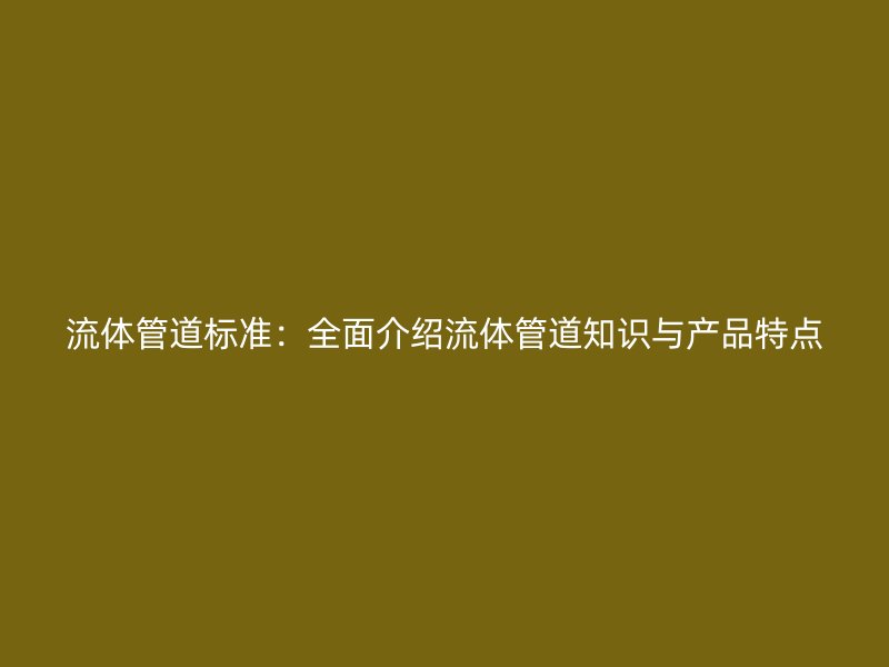 流體管道標準：全面介紹流體管道知識與產(chǎn)品特點