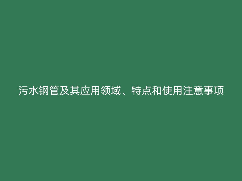 污水鋼管及其應(yīng)用領(lǐng)域、特點和使用注意事項