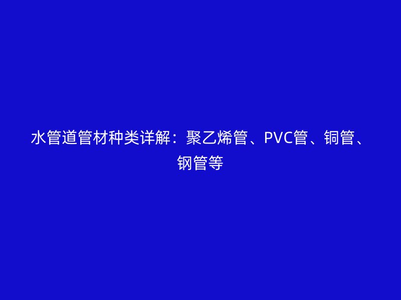 水管道管材種類詳解:聚乙烯管、PVC管、銅管、鋼管等