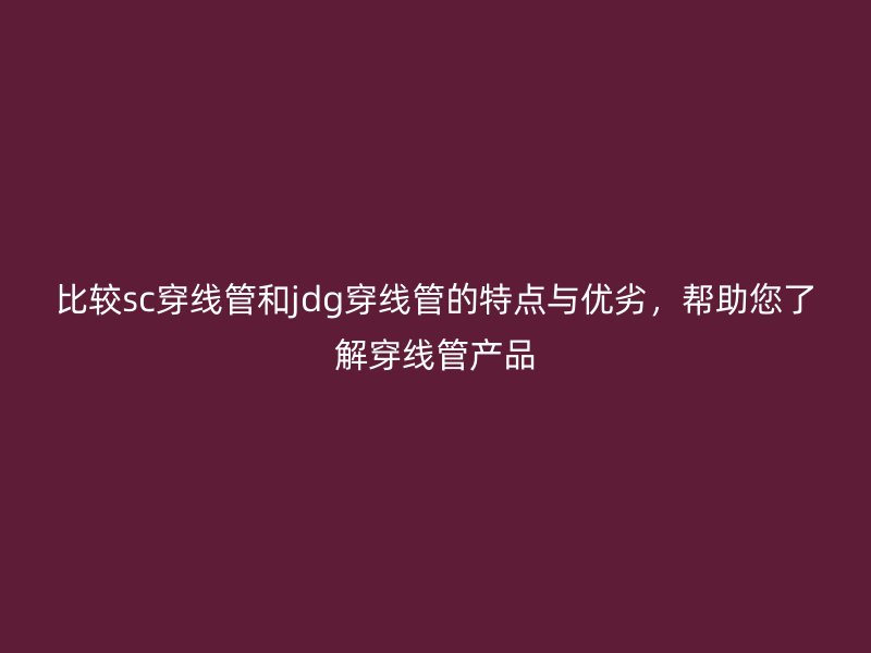 比較sc穿線管和jdg穿線管的特點與優劣,幫助您了解穿線管產品