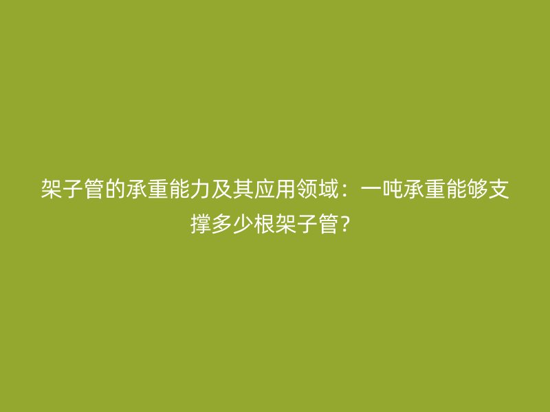 架子管的承重能力及其應用領域:一噸承重能夠支撐多少根架子管?