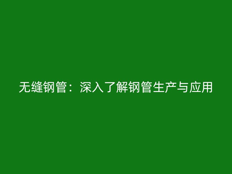 無縫鋼管：深入了解鋼管生產與應用