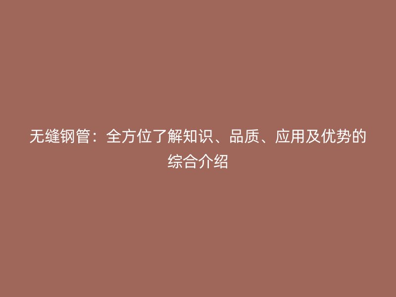 無縫鋼管：全方位了解知識、品質、應用及優勢的綜合介紹