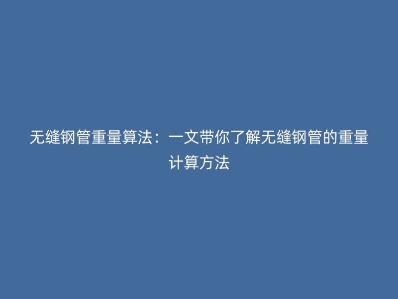 無縫鋼管重量算法：一文帶你了解無縫鋼管的重量計算方法