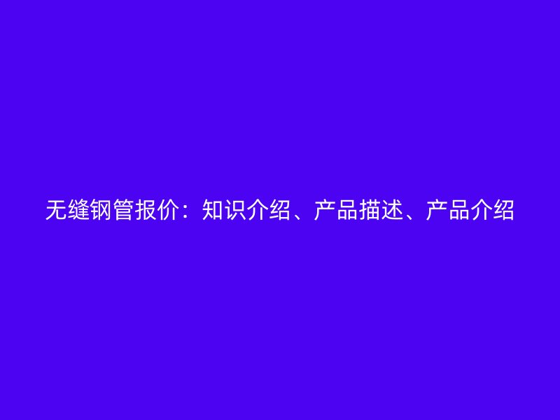 無縫鋼管報價:知識介紹、產(chǎn)品描述、產(chǎn)品介紹