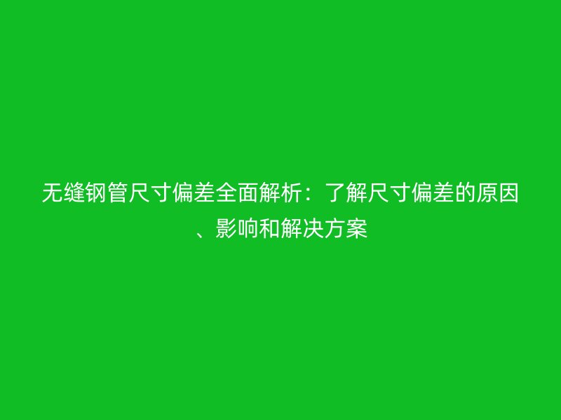 無縫鋼管尺寸偏差全面解析:了解尺寸偏差的原因、影響和解決方案
