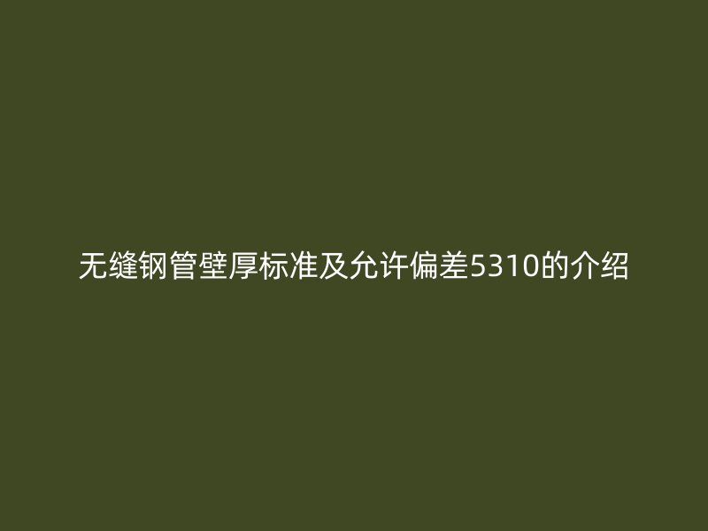 無縫鋼管壁厚標準及允許偏差5310的介紹