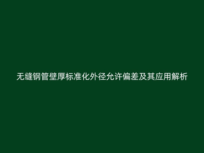 無縫鋼管壁厚標(biāo)準(zhǔn)化外徑允許偏差及其應(yīng)用解析