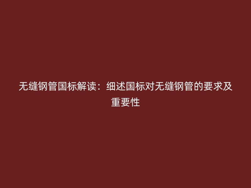 無縫鋼管國標解讀：細述國標對無縫鋼管的要求及重要性