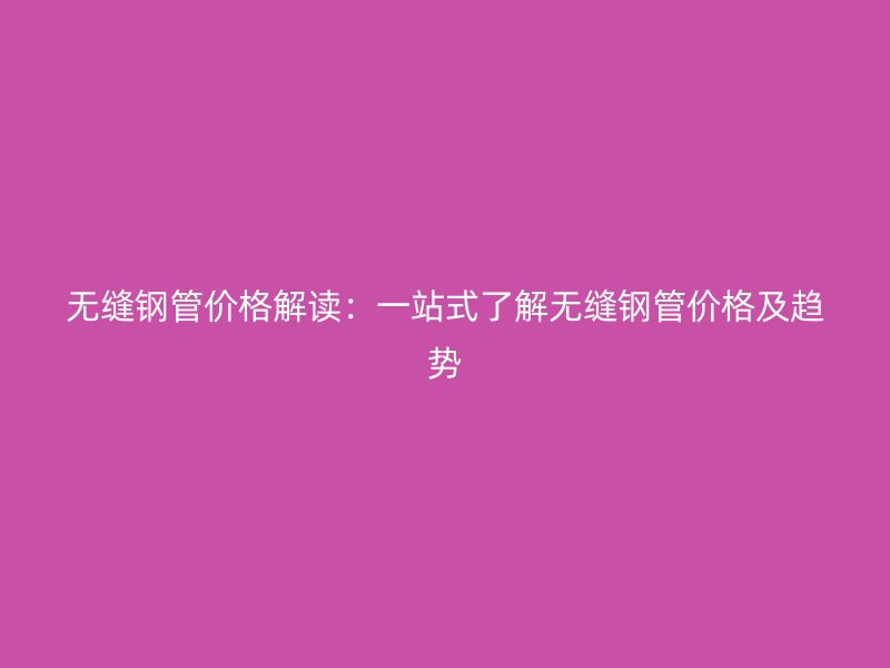 無(wú)縫鋼管價(jià)格解讀:一站式了解無(wú)縫鋼管價(jià)格及趨勢(shì)