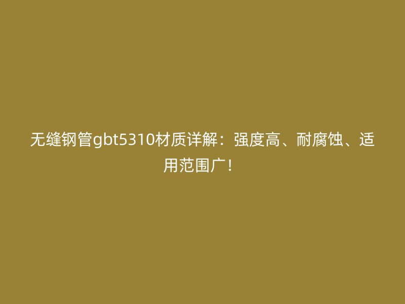 無縫鋼管gbt5310材質詳解：強度高、耐腐蝕、適用范圍廣！