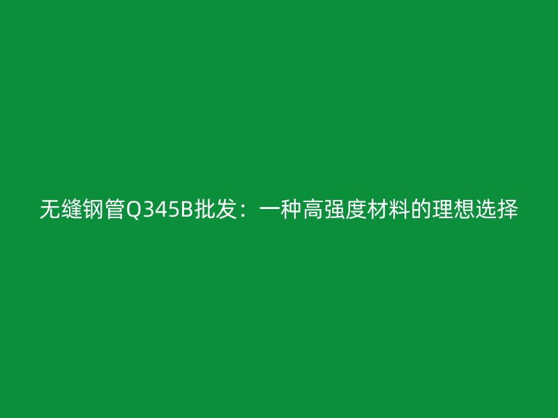 無縫鋼管Q345B批發:一種高強度材料的理想選擇