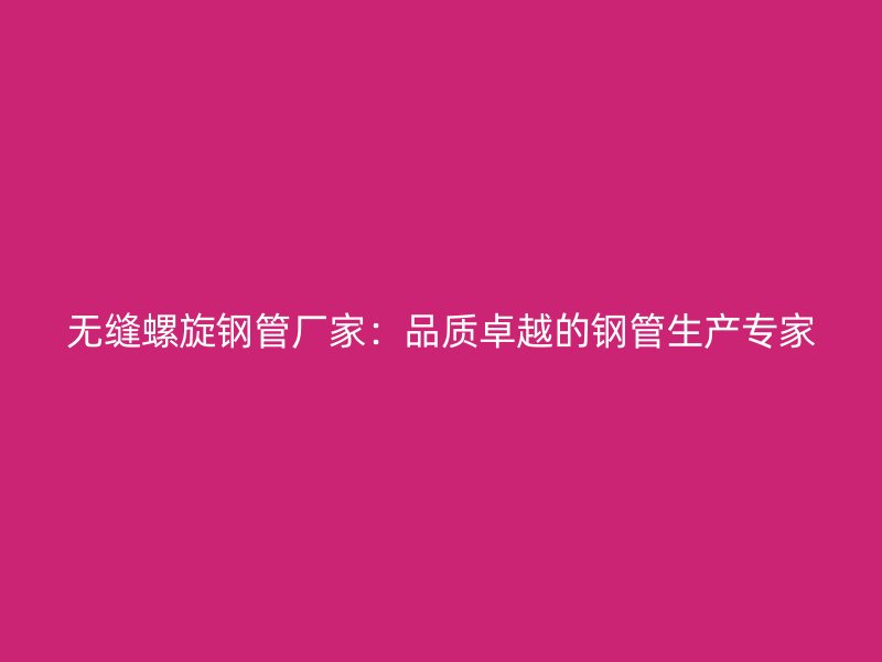 無縫螺旋鋼管廠家：品質(zhì)卓越的鋼管生產(chǎn)專家