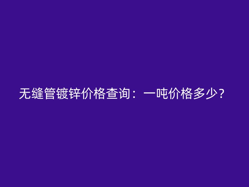 無縫管鍍鋅價格查詢:一噸價格多少?