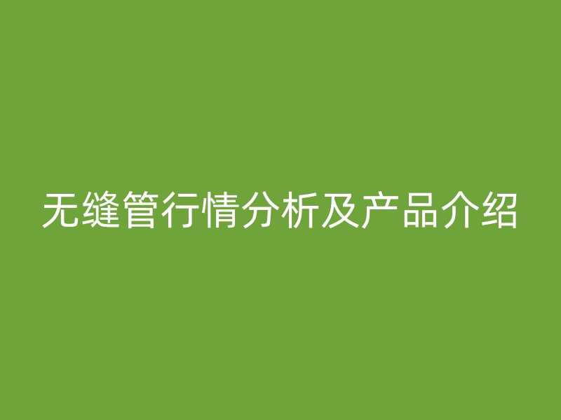 無縫管行情分析及產品介紹