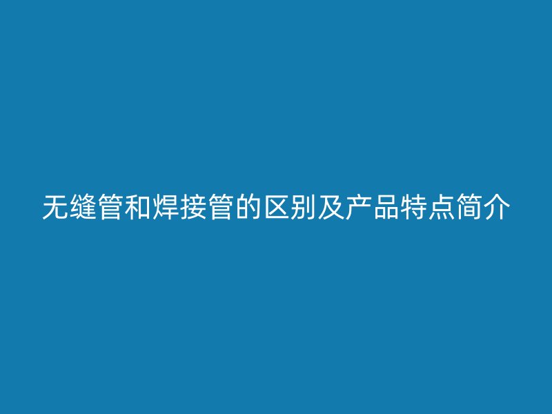 無縫管和焊接管的區別及產品特點簡介