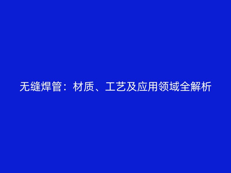 無縫焊管:材質(zhì)、工藝及應用領域全解析