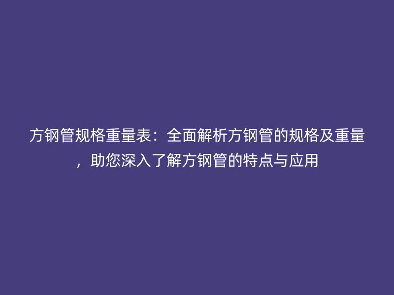方鋼管規格重量表:全面解析方鋼管的規格及重量,助您深入了解方鋼管的特點與應用