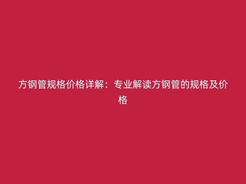 方鋼管規(guī)格價(jià)格詳解：專業(yè)解讀方鋼管的規(guī)格及價(jià)格