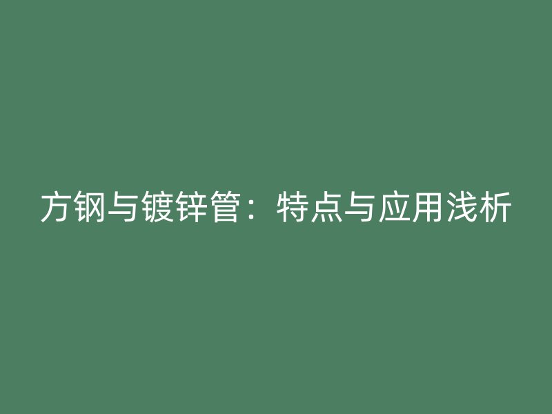 方鋼與鍍鋅管:特點與應用淺析