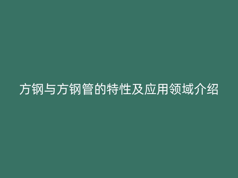 方鋼與方鋼管的特性及應(yīng)用領(lǐng)域介紹