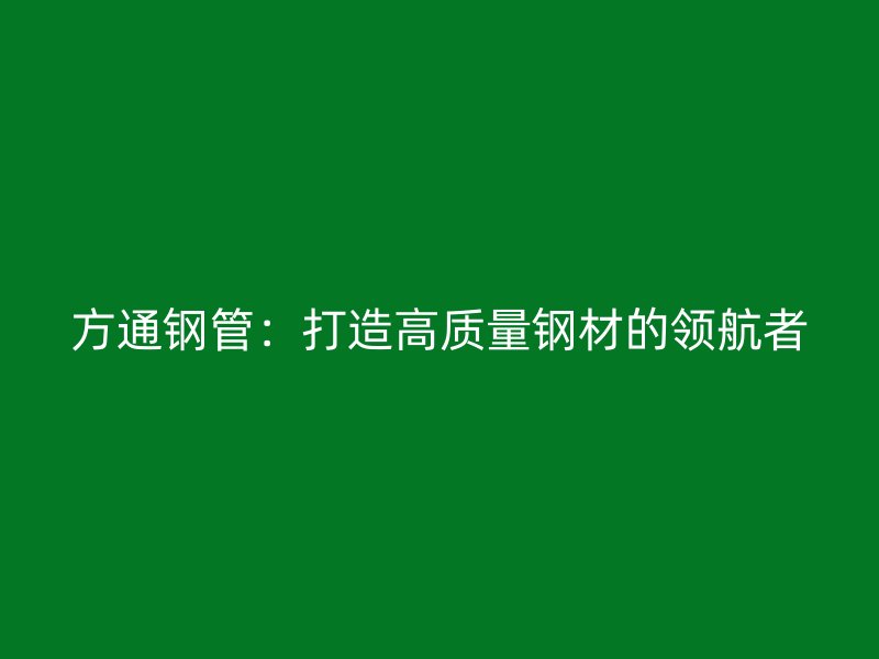 方通鋼管：打造高質量鋼材的領航者