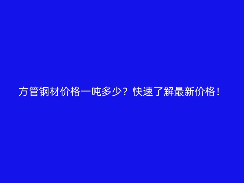 方管鋼材價格一噸多少？快速了解最新價格！