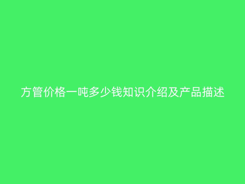 方管價格一噸多少錢知識介紹及產品描述