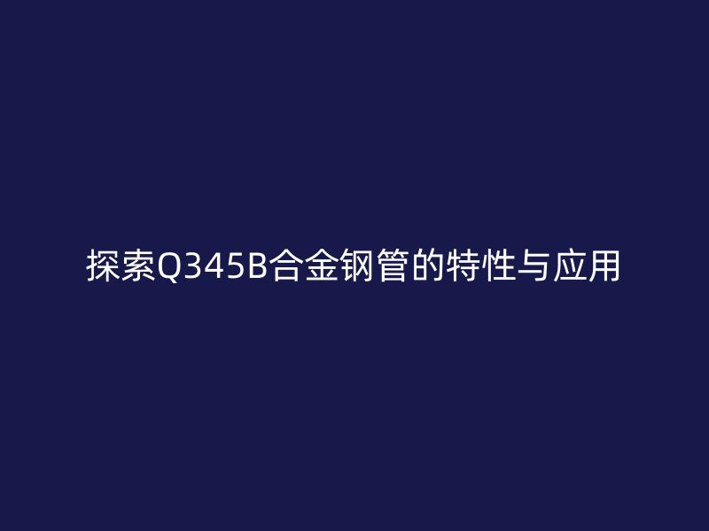 探索Q345B合金鋼管的特性與應用