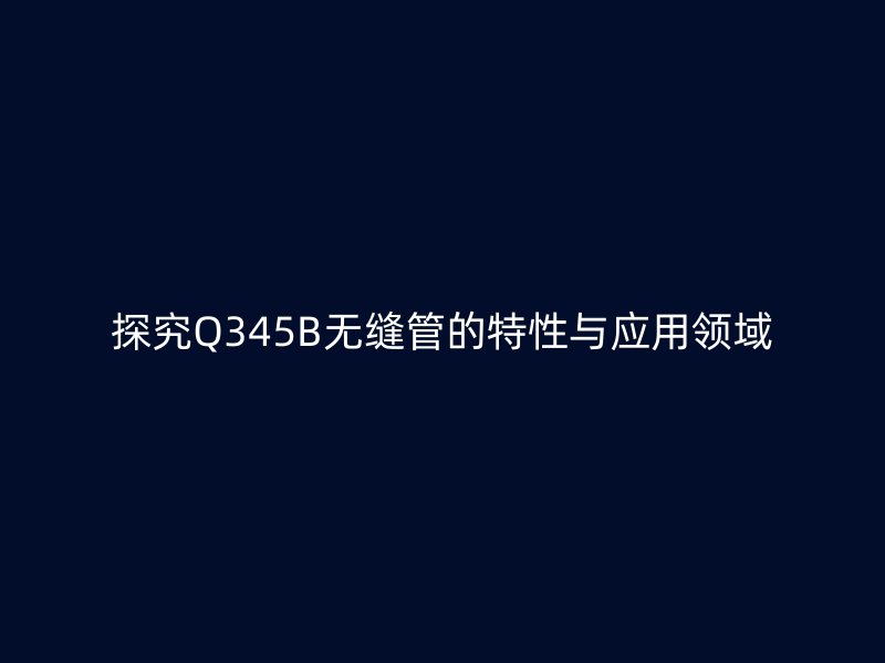 探究Q345B無縫管的特性與應用領域
