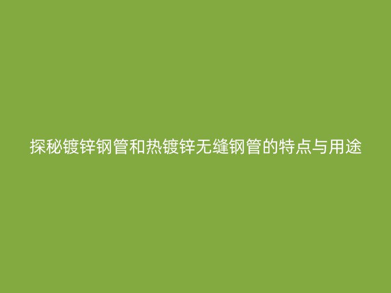 探秘鍍鋅鋼管和熱鍍鋅無(wú)縫鋼管的特點(diǎn)與用途