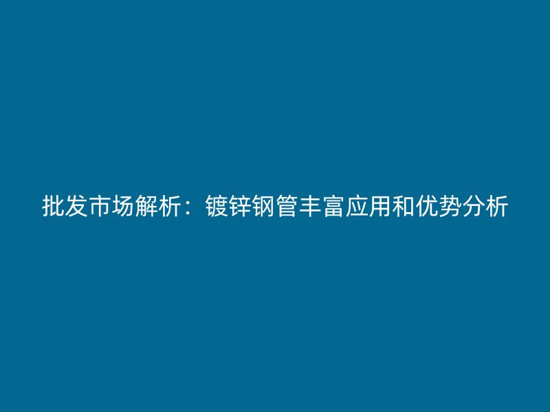 批發市場解析:鍍鋅鋼管豐富應用和優勢分析