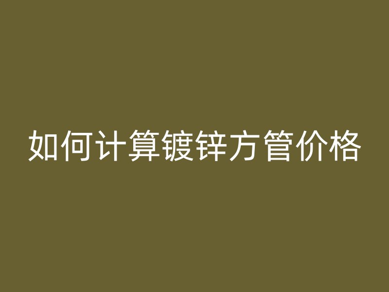 如何計算鍍鋅方管價格