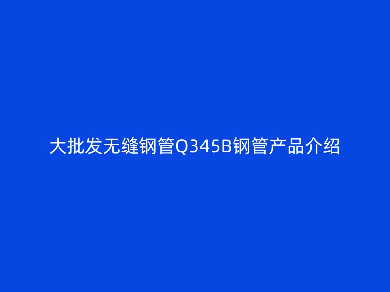大批發無縫鋼管Q345B鋼管產品介紹