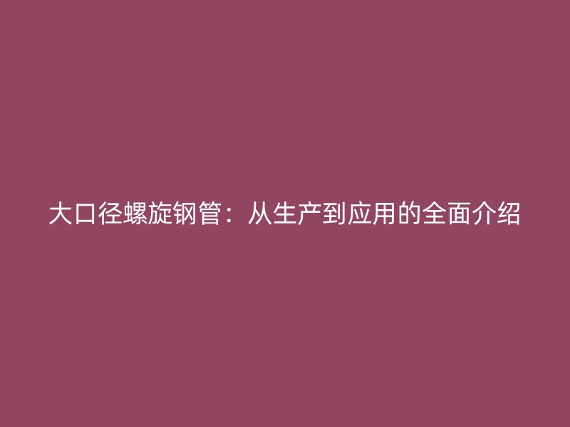 大口徑螺旋鋼管：從生產(chǎn)到應(yīng)用的全面介紹