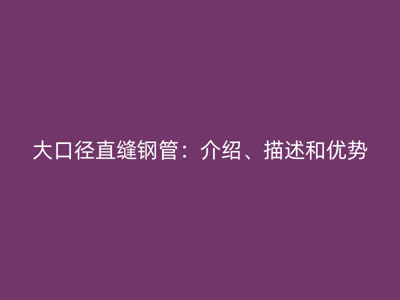 大口徑直縫鋼管：介紹、描述和優(yōu)勢
