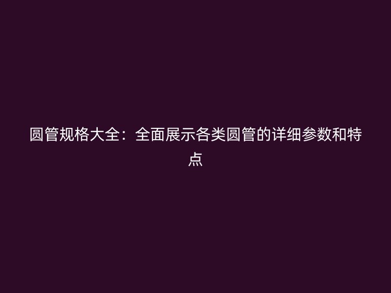 圓管規格大全:全面展示各類圓管的詳細參數和特點