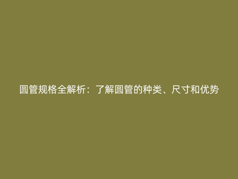 圓管規(guī)格全解析:了解圓管的種類、尺寸和優(yōu)勢
